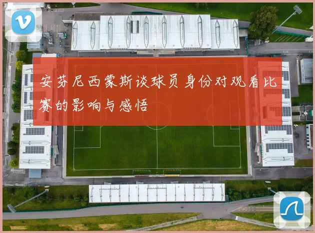 安芬尼西蒙斯谈球员身份对观看比赛的影响与感悟