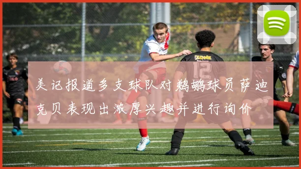 美记报道多支球队对鹈鹕球员萨迪克贝表现出浓厚兴趣并进行询价