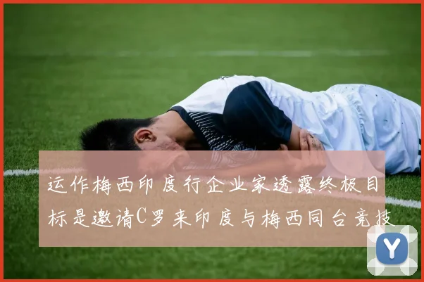 运作梅西印度行企业家透露终极目标是邀请C罗来印度与梅西同台竞技